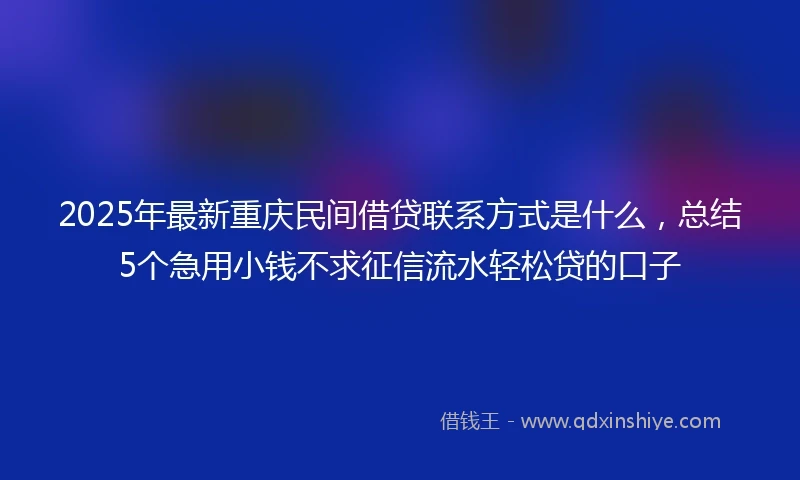 2025年最新重庆民间借贷联系方式是什么，总结5个急用小钱不求征信流水轻松贷的口子