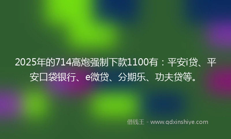 2025年的714高炮强制下款1100有:平安i贷、平安口袋银行、e微贷、分期乐、功夫贷等。