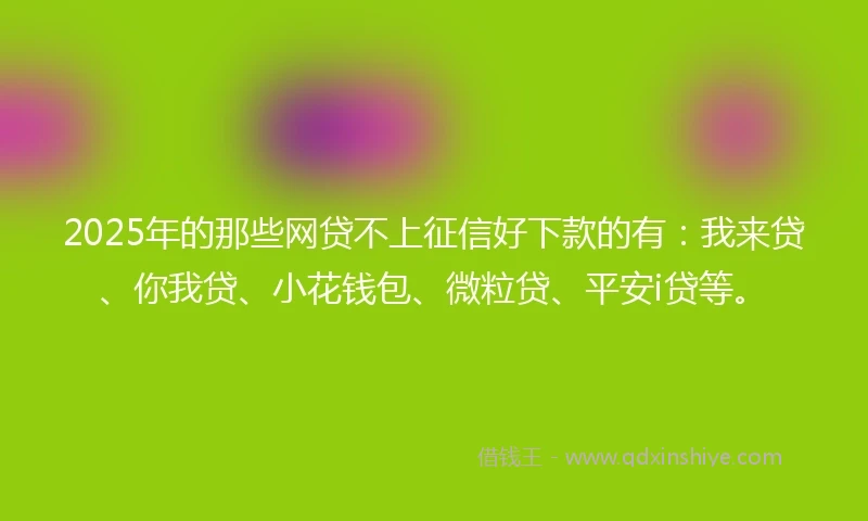 2025年的那些网贷不上征信好下款的有：我来贷、你我贷、小花钱包、微粒贷、平安i贷等。