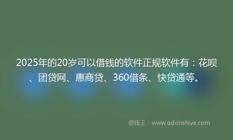 2025年的20岁可以借钱的软件正规软件有：花呗、团贷网、惠商贷、360借条、快贷通等。