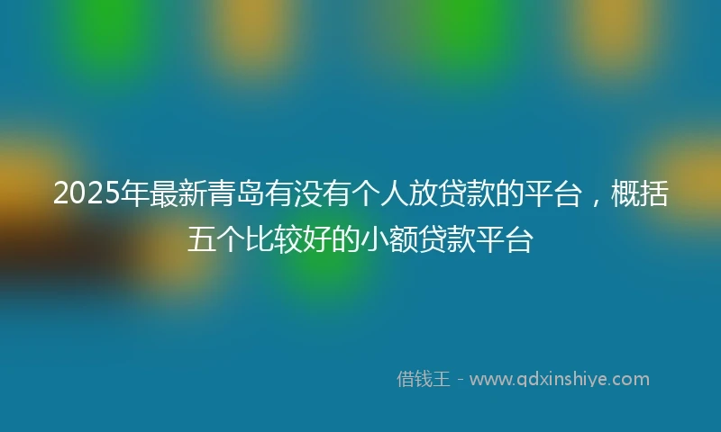 2025年最新青岛有没有个人放贷款的平台，概括五个比较好的小额贷款平台