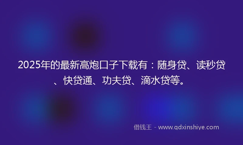 2025年的最新高炮口子下载有:随身贷、读秒贷、快贷通、功夫贷、滴水贷等。