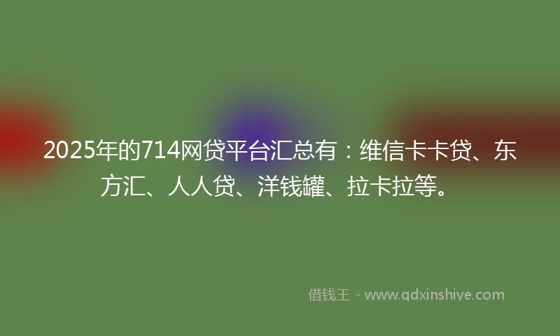 2025年的714网贷平台汇总有:维信卡卡贷、东方汇、人人贷、洋钱罐、拉卡拉等。
