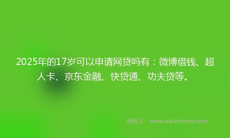 2025年的17岁可以申请网贷吗有：微博借钱、超人卡、京东金融、快贷通、功夫贷等。