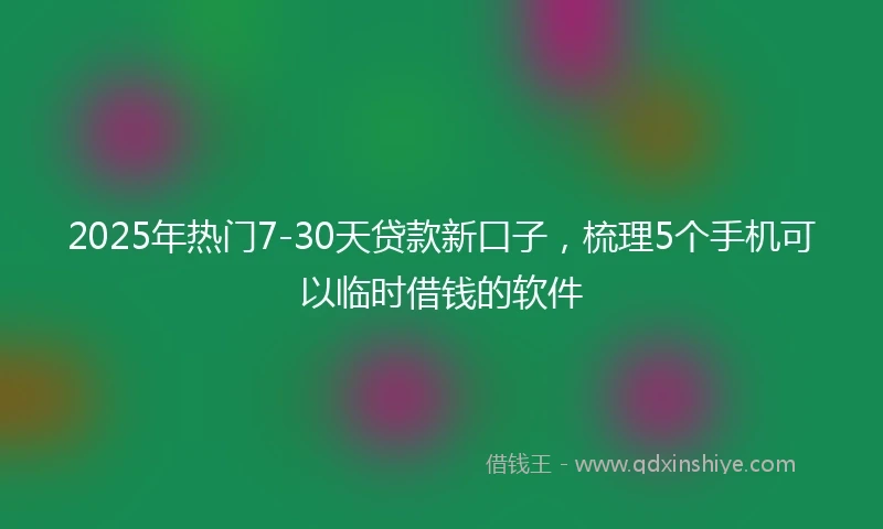 2025年热门7-30天贷款新口子，梳理5个手机可以临时借钱的软件