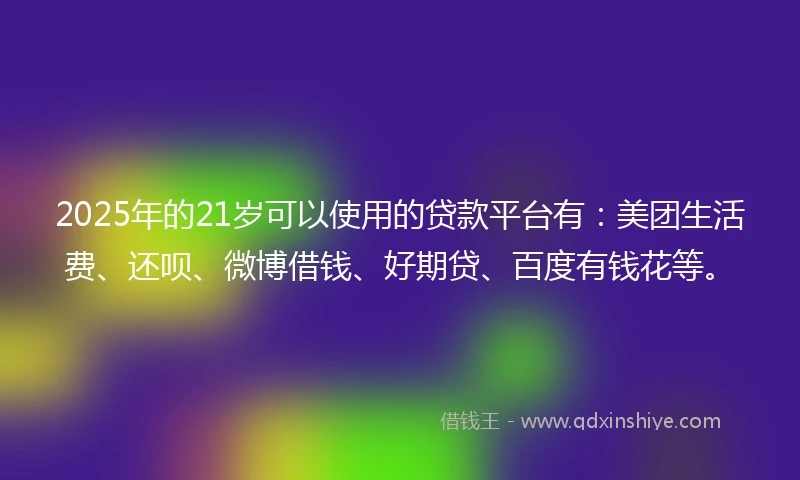 2025年的21岁可以使用的贷款平台有：美团生活费、还呗、微博借钱、好期贷、百度有钱花等。