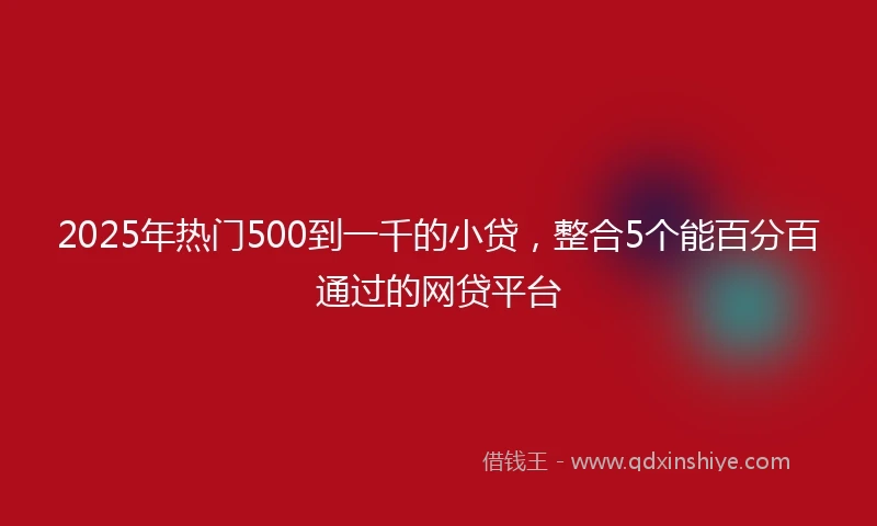 2025年热门500到一千的小贷，整合5个能百分百通过的网贷平台