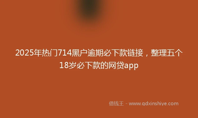 2025年热门714黑户逾期必下款链接，整理五个18岁必下款的网贷app