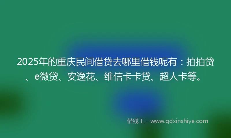 2025年的重庆民间借贷去哪里借钱呢有：拍拍贷、e微贷、安逸花、维信卡卡贷、超人卡等。