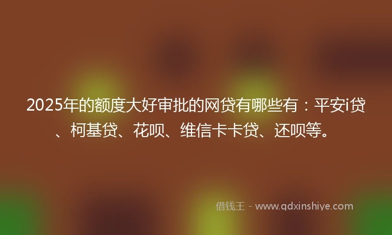 2025年的额度大好审批的网贷有哪些有：平安i贷、柯基贷、花呗、维信卡卡贷、还呗等。