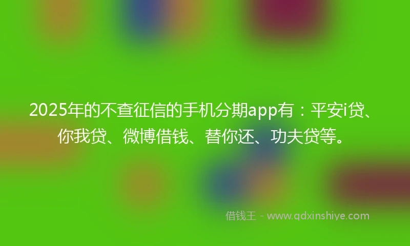 2025年的不查征信的手机分期app有：平安i贷、你我贷、微博借钱、替你还、功夫贷等。