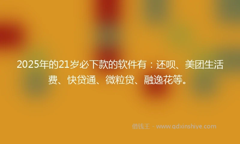 2025年的21岁必下款的软件有：还呗、美团生活费、快贷通、微粒贷、融逸花等。