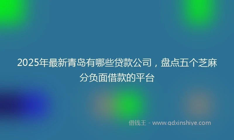 2025年最新青岛有哪些贷款公司，盘点五个芝麻分负面借款的平台