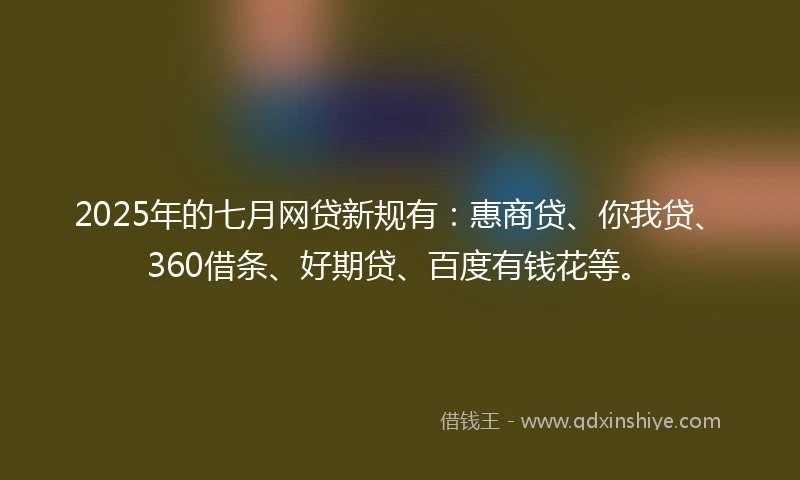 2025年的七月网贷新规有：惠商贷、你我贷、360借条、好期贷、百度有钱花等。