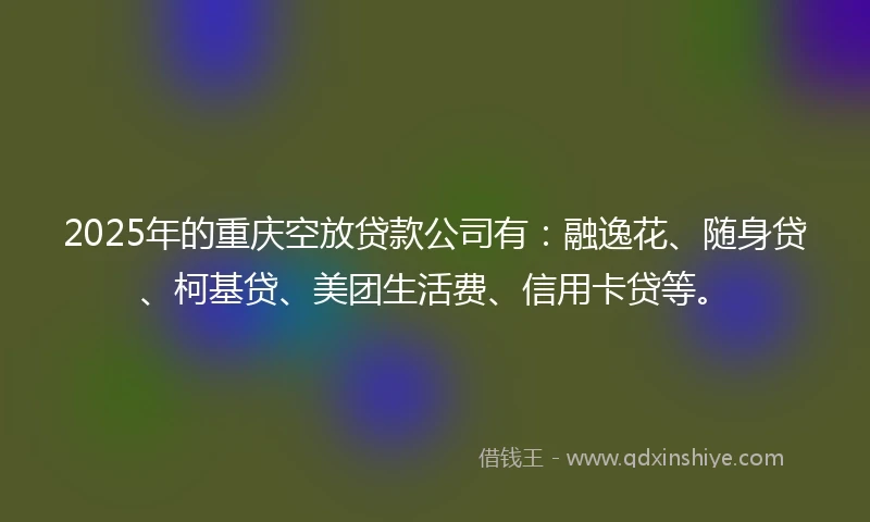 2025年的重庆空放贷款公司有:融逸花、随身贷、柯基贷、美团生活费、信用卡贷等。