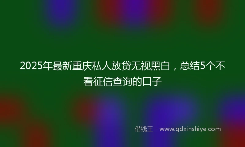 2025年最新重庆私人放贷无视黑白，总结5个不看征信查询的口子