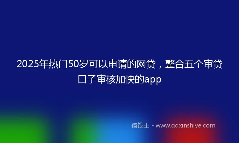 2025年热门50岁可以申请的网贷，整合五个审贷口子审核加快的app