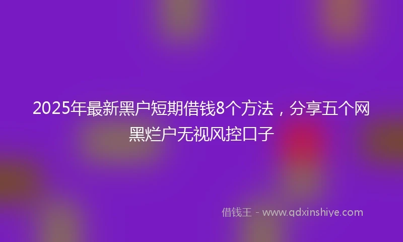 2025年最新黑户短期借钱8个方法，分享五个网黑烂户无视风控口子