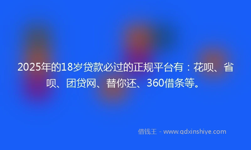 2025年的18岁贷款必过的正规平台有：花呗、省呗、团贷网、替你还、360借条等。