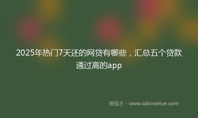 2025年热门7天还的网贷有哪些，汇总五个贷款通过高的app