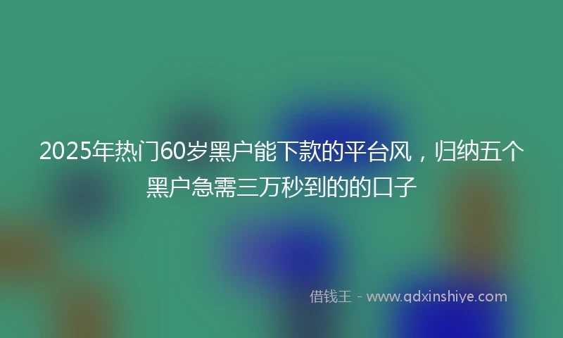 2025年热门60岁黑户能下款的平台风，归纳五个黑户急需三万秒到的的口子