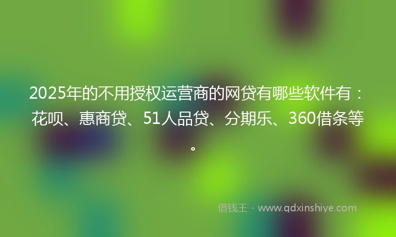 2025年的不用授权运营商的网贷有哪些软件有：花呗、惠商贷、51人品贷、分期乐、360借条等。