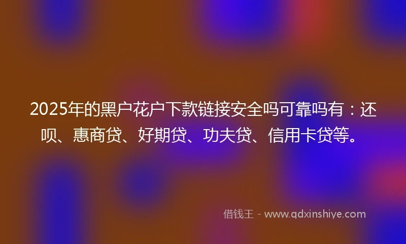 2025年的黑户花户下款链接安全吗可靠吗有：还呗、惠商贷、好期贷、功夫贷、信用卡贷等。
