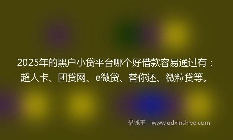 2025年的黑户小贷平台哪个好借款容易通过有：超人卡、团贷网、e微贷、替你还、微粒贷等。