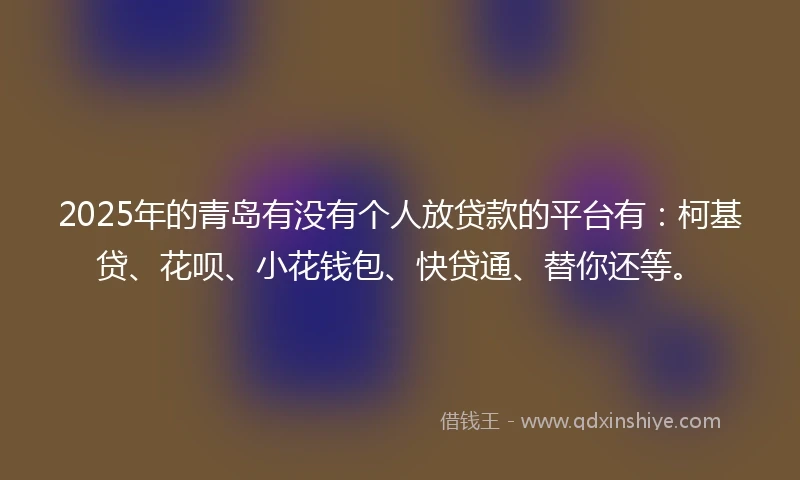 2025年的青岛有没有个人放贷款的平台有：柯基贷、花呗、小花钱包、快贷通、替你还等。