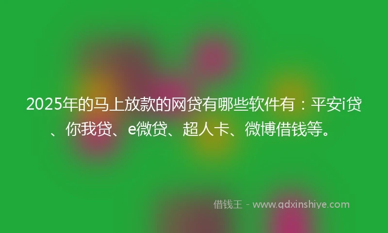 2025年的马上放款的网贷有哪些软件有：平安i贷、你我贷、e微贷、超人卡、微博借钱等。