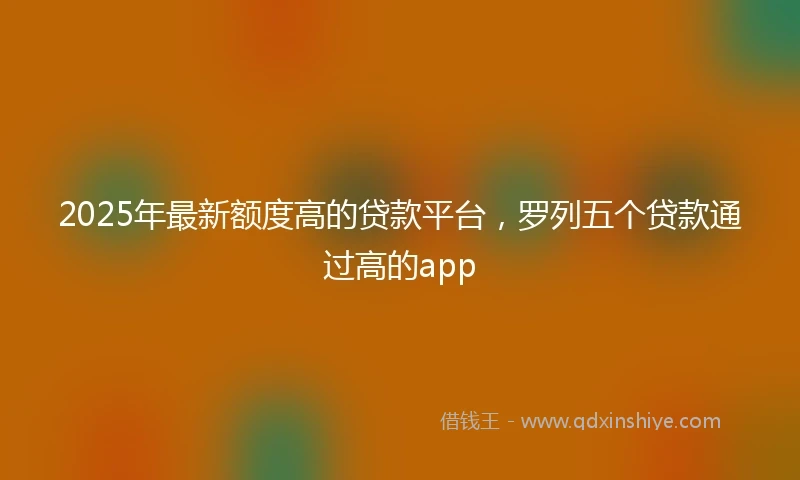 2025年最新额度高的贷款平台，罗列五个贷款通过高的app