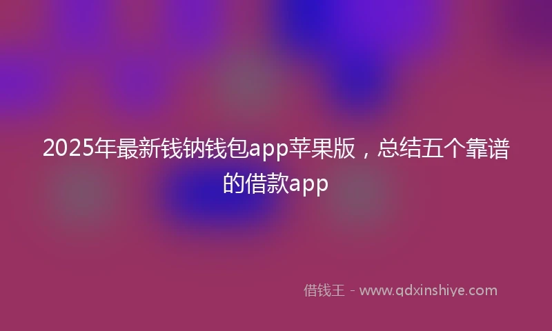 2025年最新钱钠钱包app苹果版，总结五个靠谱的借款app