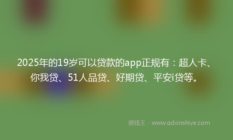 2025年的19岁可以贷款的app正规有：超人卡、你我贷、51人品贷、好期贷、平安i贷等。