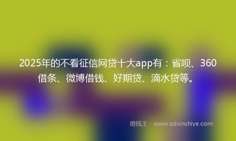 2025年的不看征信网贷十大app有：省呗、360借条、微博借钱、好期贷、滴水贷等。