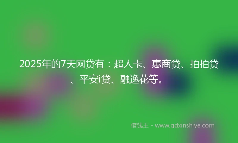 2025年的7天网贷有：超人卡、惠商贷、拍拍贷、平安i贷、融逸花等。