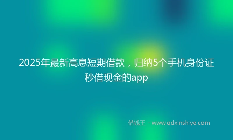 2025年最新高息短期借款，归纳5个手机身份证秒借现金的app