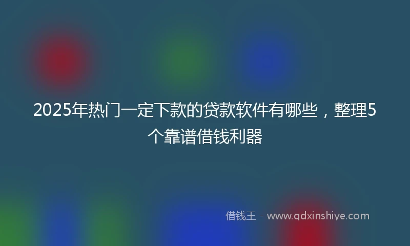 2025年热门一定下款的贷款软件有哪些，整理5个靠谱借钱利器