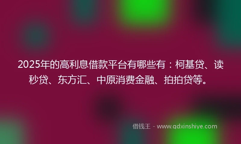2025年的高利息借款平台有哪些有：柯基贷、读秒贷、东方汇、中原消费金融、拍拍贷等。