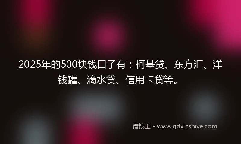 2025年的500块钱口子有：柯基贷、东方汇、洋钱罐、滴水贷、信用卡贷等。