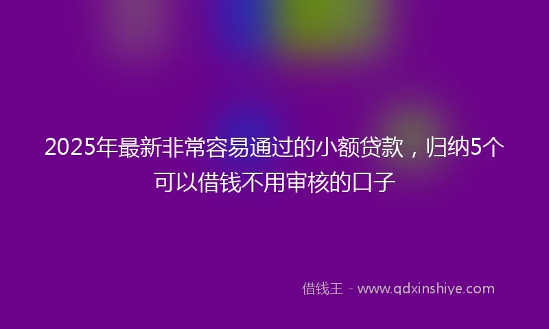 2025年最新非常容易通过的小额贷款，归纳5个可以借钱不用审核的口子