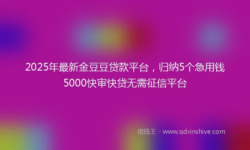 2025年最新金豆豆贷款平台，归纳5个急用钱5000快审快贷无需征信平台