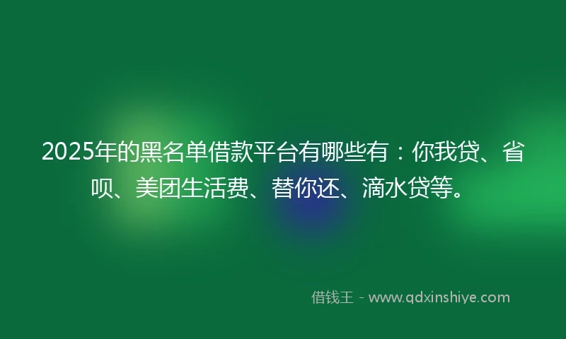 2025年的黑名单借款平台有哪些有:你我贷、省呗、美团生活费、替你还、滴水贷等。
