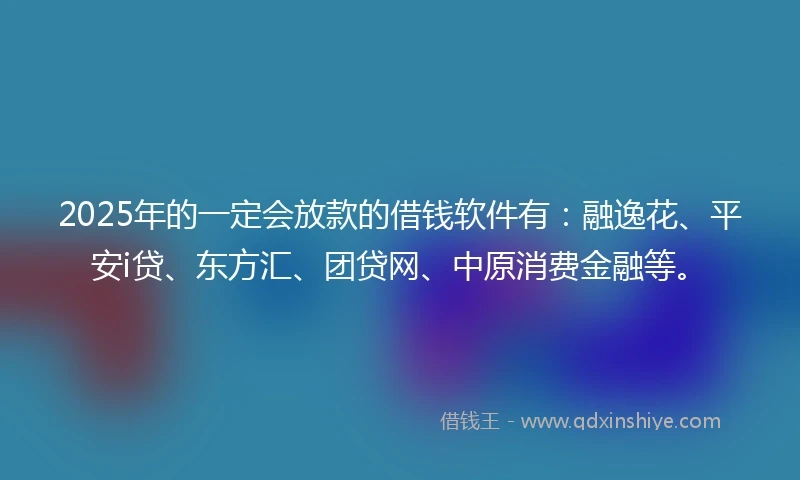 2025年的一定会放款的借钱软件有：融逸花、平安i贷、东方汇、团贷网、中原消费金融等。
