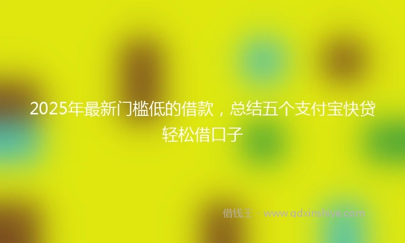2025年最新门槛低的借款，总结五个支付宝快贷轻松借口子