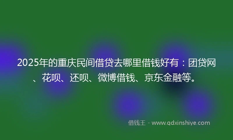 2025年的重庆民间借贷去哪里借钱好有：团贷网、花呗、还呗、微博借钱、京东金融等。