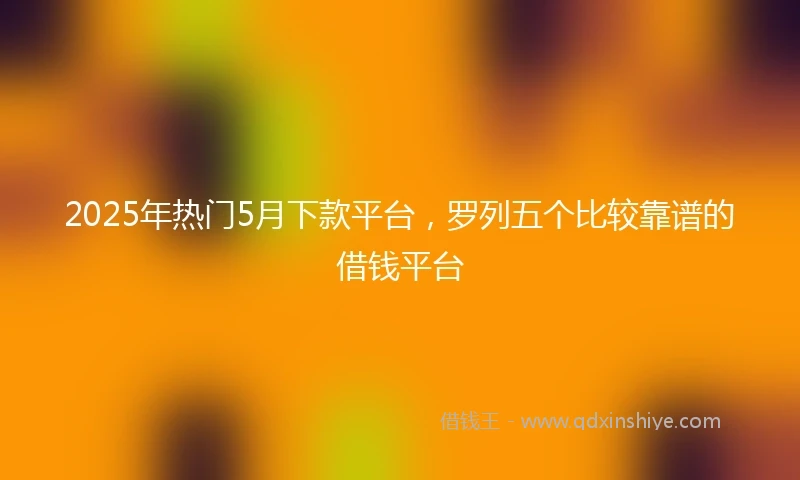 2025年热门5月下款平台，罗列五个比较靠谱的借钱平台