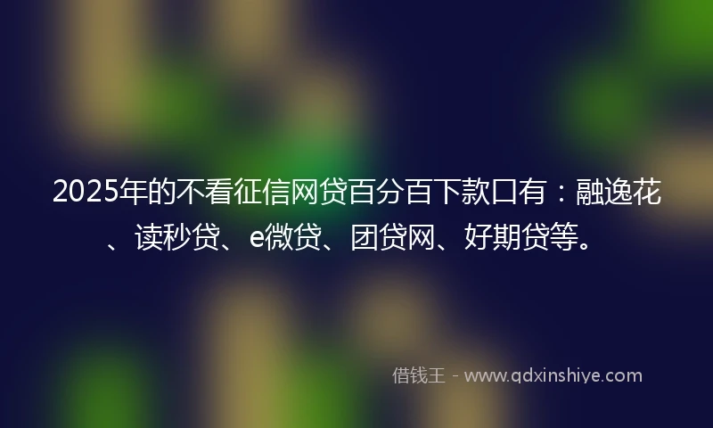 2025年的不看征信网贷百分百下款口有:融逸花、读秒贷、e微贷、团贷网、好期贷等。