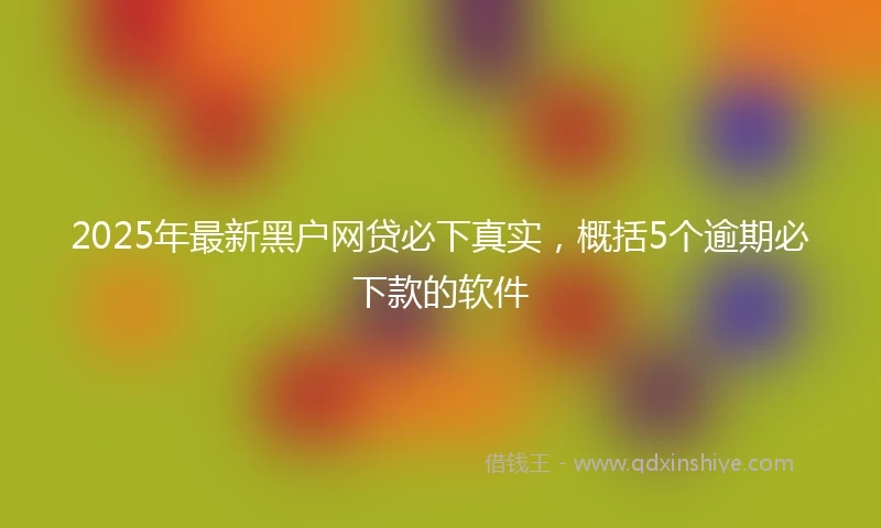 2025年最新黑户网贷必下真实,概括5个逾期必下款的软件