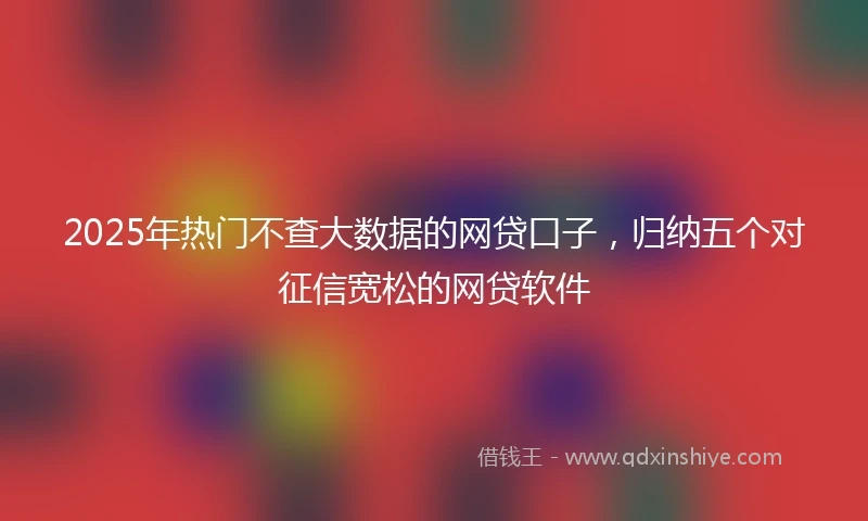 2025年热门不查大数据的网贷口子，归纳五个对征信宽松的网贷软件