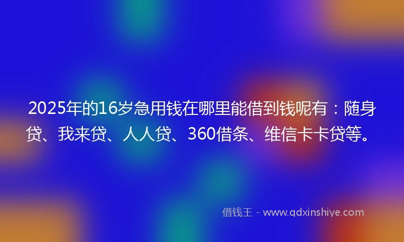 2025年的16岁急用钱在哪里能借到钱呢有：随身贷、我来贷、人人贷、360借条、维信卡卡贷等。